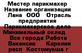Мастер-парикмахер › Название организации ­ Лана, ООО › Отрасль предприятия ­ Парикмахерское дело › Минимальный оклад ­ 1 - Все города Работа » Вакансии   . Карелия респ.,Костомукша г.